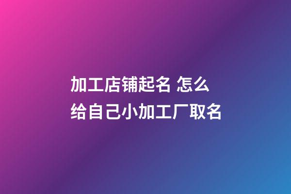 加工店铺起名 怎么给自己小加工厂取名-第1张-公司起名-玄机派